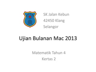 SK Jalan Kebun
         42450 Klang
         Selangor

Ujian Bulanan Mac 2013

    Matematik Tahun 4
        Kertas 2
 
