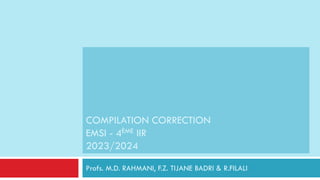COMPILATION CORRECTION
EMSI - 4ÈME IIR
2023/2024
Profs. M.D. RAHMANI, F.Z. TIJANE BADRI & R.FILALI
 
