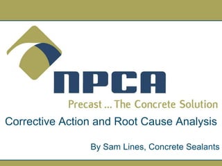 Corrective Action and Root Cause Analysis

                By Sam Lines, Concrete Sealants
 