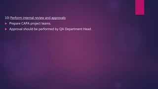 10) Perform internal review and approvals:
 Prepare CAPA project teams.
 Approval should be performed by QA Department Head.
 