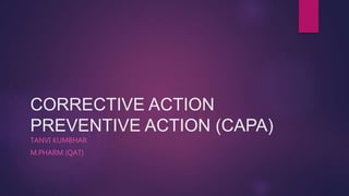 CORRECTIVE ACTION
PREVENTIVE ACTION (CAPA)
TANVI KUMBHAR
M.PHARM (QAT)
 