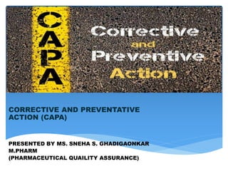 CORRECTIVE AND
PREVENTIVE ACTION
(CAPA)
CORRECTIVE AND PREVENTATIVE
ACTION (CAPA)
PRESENTED BY MS. SNEHA S. GHADIGAONKAR
M.PHARM
(PHARMACEUTICAL QUAILITY ASSURANCE)
 