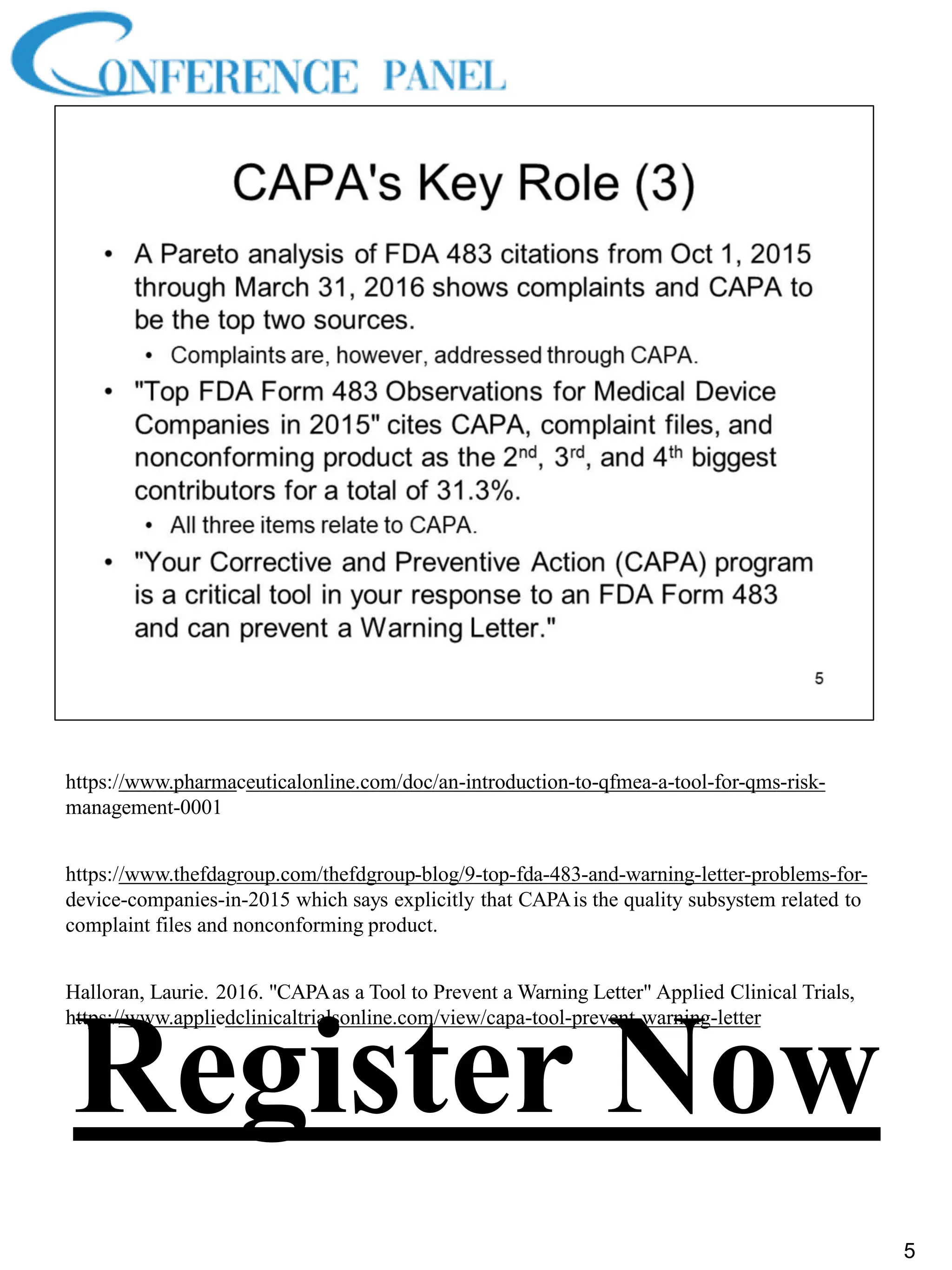 https://www.pharmaceuticalonline.com/doc/an-introduction-to-qfmea-a-tool-for-qms-risk-
management-0001
https://www.thefdagroup.com/thefdgroup-blog/9-top-fda-483-and-warning-letter-problems-for-
device-companies-in-2015 which says explicitly that CAPAis the quality subsystem related to
complaint files and nonconforming product.
Halloran, Laurie. 2016. "CAPAas a Tool to Prevent a Warning Letter" Applied Clinical Trials,
https://www.appliedclinicaltrialsonline.com/view/capa-tool-prevent-warning-letter
5
Register Now
 