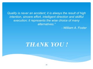 22
Quality is never an accident; it is always the result of high
intention, sincere effort, intelligent direction and skillful
execution; it represents the wise choice of many
alternatives.”
- William A. Foster
THANK YOU !
 