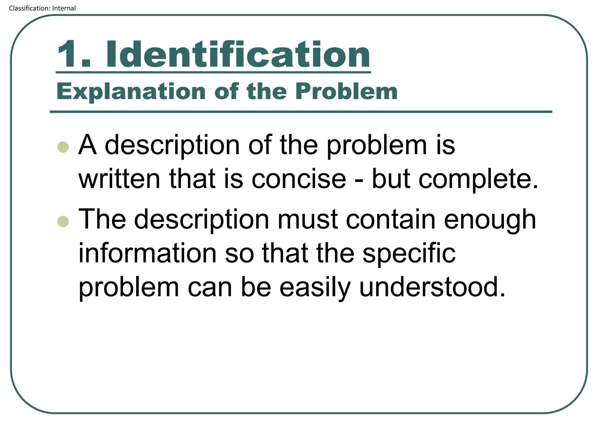 Classification: Internal
1. Identification
Explanation of the Problem
⚫ A description of the problem is
written that is concise - but complete.
⚫ The description must contain enough
information so that the specific
problem can be easily understood.
 