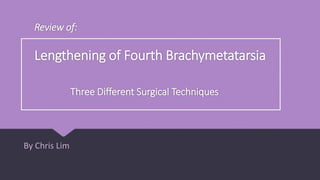 Review of:
Lengthening of Fourth Brachymetatarsia
Three Different Surgical Techniques
By Chris Lim
 