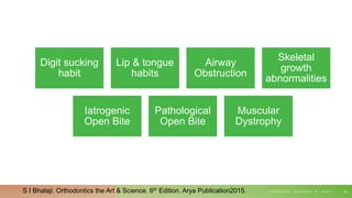 Digit sucking
habit
Lip & tongue
habits
Airway
Obstruction
Skeletal
growth
abnormalities
Iatrogenic
Open Bite
Pathological
Open Bite
Muscular
Dystrophy
T U E S D A Y , A U G U S T 3 , 2 0 2 1 43
S I Bhalaji. Orthodontics the Art & Science. 6th Edition. Arya Publication2015.
 