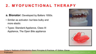 2 . M Y O F U N C T I O N A L T H E R A P Y
a. Bionator: Developed by Balters 1950s.
• Similar as activator- but less bulky and
more elastic
• Types: Standard Appliance, Class III
Appliance, The Open Bite appliance
T U E S D A Y , A U G U S T 3 , 2 0 2 1 54
Graber’s Textbook of Orthodontics Basic Principles & Practices. 4th Edition. Elsvier
Publication
 