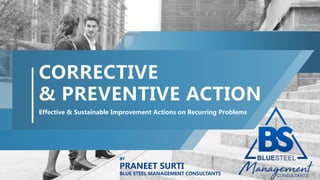 Effective & Sustainable Improvement Actions on Recurring Problems
CORRECTIVE
& PREVENTIVE ACTION
BY
PRANEET SURTI
BLUE STEEL MANAGEMENT CONSULTANTS
 