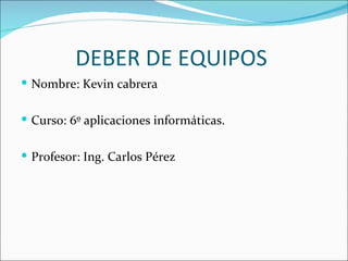 DEBER DE EQUIPOS
 Nombre: Kevin cabrera


 Curso: 6º aplicaciones informáticas.


 Profesor: Ing. Carlos Pérez
 