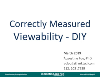 March 2019 / Page 0marketing.scienceconsulting group, inc.
linkedin.com/in/augustinefou
Correctly Measured
Viewability - DIY
March 2019
Augustine Fou, PhD.
acfou [at] mktsci.com
212. 203 .7239
 