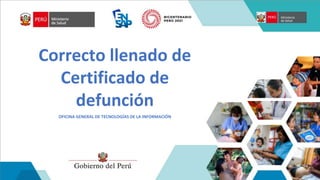 Ministerio
de Salud
PERÚ
Correcto llenado de
Certificado de
defunción
OFICINA GENERAL DE TECNOLOGÍAS DE LA INFORMACIÓN
 