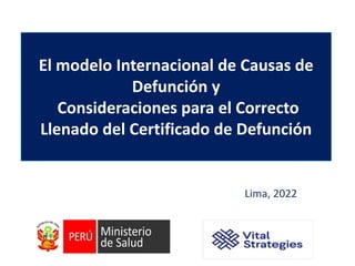 El modelo Internacional de Causas de
Defunción y
Consideraciones para el Correcto
Llenado del Certificado de Defunción
Lima, 2022
 
