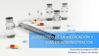 CORRECTOS DE LA MEDICACION Y
VIAS DE ADMINISTRACION
Desarrollo de programa EPATI
Presenta: L.E. Nancy Hernández
 