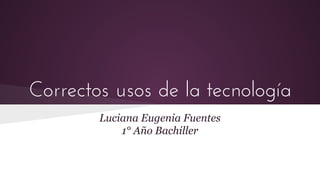 Correctos usos de la tecnología
Luciana Eugenia Fuentes
1° Año Bachiller
 