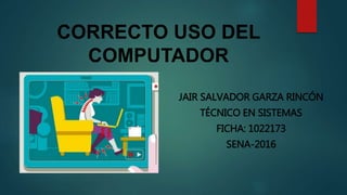 CORRECTO USO DEL
COMPUTADOR
JAIR SALVADOR GARZA RINCÓN
TÉCNICO EN SISTEMAS
FICHA: 1022173
SENA-2016
 