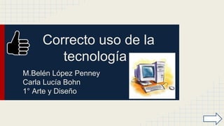 Correcto uso de la
tecnología
M.Belén López Penney
Carla Lucía Bohn
1° Arte y Diseño
 