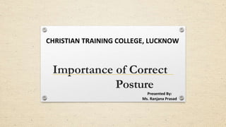 Importance of Correct
Posture
CHRISTIAN TRAINING COLLEGE, LUCKNOW
Presented By:
Ms. Ranjana Prasad
 