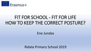 FIT FOR SCHOOL - FIT FOR LIFE
HOW TO KEEP THE CORRECT POSTURE?
Ene Jundas
Ridala Primary School 2019
 