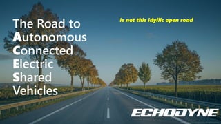 Copyright © 2019 Echodyne Corp. All rights reserved.
The Road to
Autonomous
Connected
Electric
Shared
Vehicles
Is not this idyllic open road
 