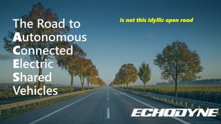Copyright © 2019 Echodyne Corp. All rights reserved.
The Road to
Autonomous
Connected
Electric
Shared
Vehicles
Is not this...