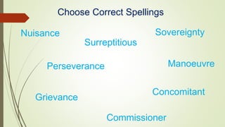 Choose Correct Spellings
Nuisance
Surreptitious
Perseverance Manoeuvre
Commissioner
Sovereignty
Concomitant
Grievance
 