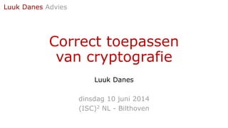 Correct toepassen
van cryptografie
Luuk Danes
dinsdag 10 juni 2014
(ISC)2 NL - Bilthoven
Luuk Danes Advies
 
