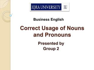 Business English

Correct Usage of Nouns
    and Pronouns
      Presented by
        Group 2
 