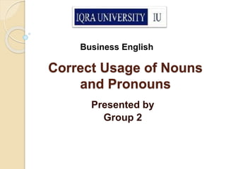 Correct Usage of Nouns
and Pronouns
Presented by
Group 2
Business English
 
