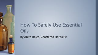 By Anita Hales, Chartered Herbalist
How To Safely Use Essential
Oils
 