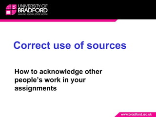 Correct use of sources How to acknowledge other people’s work in your assignments 