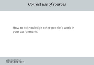 Correct use of sources
How to acknowledge other people’s work in
your assignments
 