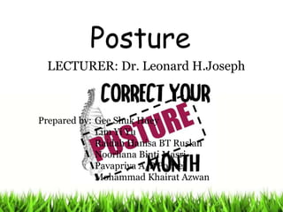 Posture
LECTURER: Dr. Leonard H.Joseph
Prepared by: Gee Shuk Huey
Lim Yi Yu
Raidah Hanisa BT Ruslan
Noorliana Binti Masri
Pavapriya A/P Ponvel
Mohammad Khairat Azwan
 