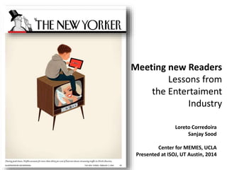 Meeting new Readers
Lessons from
the Entertaiment
Industry
Loreto Corredoira
Sanjay Sood
Center for MEMES, UCLA
Presented at ISOJ, UT Austin, 2014
 