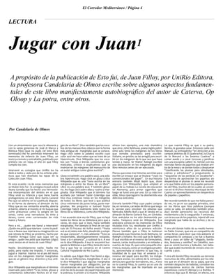 El Corredor Mediterráneo / Página 4
Con un atrevimiento que roza la altanería y
con la venia generosa de José di Marco y
Mónica Filloy (que no pudo ver este libro
terminado) me he permitido intervenir las
memorias de infancia de Juan Filloy, un
texto ya remoto y entrañable, publicado por
primera vez en 1994, el año en que Filloy
cumplía los cien.
Intervenir es consigna que UniRío les ha
dado a todos y cada uno de los artistas plás-
ticos que han diseñado las tapas de la
Colección Juan Filloy.
En esta ocasión –la de estas memorias que
se titulan Esto fui– la consigna recayó sobre
Ileana Gonella que ha hecho una hermosísi-
ma interpretación del ámbito en el que
Filloy vivió su infancia y que tiene fuerte
protagonismo en este libro: barrio General
Paz que se adivina en la cuadrícula dispues-
ta en forma de damero; el almacén de los
Filloy que es esa ventanita amarilla, abierta
al barrio, abierta al mundo; el río Suquía que
corre presuroso como la sangre en las
venas, como unas nervaduras de tinta y
deseo, como unas correntadas de vida
nueva y futuro.
Pero a mí… ¿quién me llamó a intervenir?
¿Quién me pidió que injertara –como le pedi-
mos a Ileana que injertara su imaginación en
ese retrato de Filloy ya pretérito, hecho por
Franklin Arregui Cano que supo ser su
amigo–, quién me pidió que injertara (digo)
unos textos en el texto de Juan Filloy?
Nadie. Decididamente nadie. Nadie me
pidió, pero nadie me impidió. Y entonces,
jugué a injertar. Injertar no al pie del texto
sino en los márgenes: injertar marginalias
que es un género muy atractivo y muy anti-
guo.
Dice Wikipedia que marginalia es el término
reservado para referir “a las notas, glosas y
comentarios editoriales hechos en el mar-
gen de un libro”. Dice también que los esco-
lios de los manuscritos clásicos son la forma
más antigua de marginalia que se conoce.
Hago click sobre la palabra escolio cuyo
color azul me hace saber que se trata de un
hipervínculo. Dice Wikipedia que los esco-
lios son “notas o breves comentarios gra-
maticales, críticos o explicativos que se
insertan en las márgenes del manuscrito de
un autor antiguo como glosa sucinta”.
Glosa es también una palabra azul, una pala-
bra hipervínculo. Hago click en glosa y dice
Wikipedia que es una “nota escrita en los
márgenes o entre las líneas de un libro”.
Libro es una palabra azul. Y también glosa-
rio. No hago click sobre ellas y vuelvo a mar-
ginalia. Dice Wikipedia que el término fue
acuñado por Samuel Taylor Coleridge que
hizo muy extensas notas en los márgenes
de todos los libros que leyó y que publicó
cinco volúmenes de puras notas, puras mar-
ginalias. Me pregunto si Samuel Taylor
Coleridge habrá realmente leído todos los
libros de su biblioteca, como dice Wikipedia.
Y me acuerdo otra vez de Filloy, que no leyó
todos los libros de su biblioteca pero que a
veces, en esos que sí leyó, hacía también
marginalias. Por ejemplo al final de un capí-
tulo de El Proceso de Kafka anotó: “Hasta
acá es el relato más fofo, desabrido y estúpi-
do que conozca”. Y, más adelante: “Esto es
insoportable, abotargantemente estúpido.
Soso a la n potencia”, y subrayó la n. A eso
no lo dice Wikipedia. A eso lo encontré hur-
gando la biblioteca que Filloy tenía de narra-
tiva y que hoy se conserva en el Centro
Cultural Trapalanda de Río Cuarto.
Es sabido que Edgar Alan Poe llamó a algu-
nas de sus reflexiones, marginalias. A eso sí
lo dice Wikipedia.Y que algunas marginalias
fueron marginalias por obligación, por las
circunstancias en que fueron escritas, que
eran las de la escasez de papel impuesta por
la pobreza, la prisión o la muerte. Wikipedia
ofrece tres ejemplos, uno más dramático
que otro: John Belthune, poeta inglés pobrí-
simo solo tenía los márgenes de los libros
que tomaba prestados para escribir.
Voltaire, en prisión, se las arregló para escri-
bir en los márgenes de lo que sea que haya
tenido a mano. Sir Walter Raleigh escribió
una declaración en los márgenes de algún
libro minutos antes de ser ejecutado.
Pienso que estas tres historias servirían para
escribir un ensayo que se titulara: “Usos no
convencionales del papel”. En esa historia
entraría también Mijaíl Bajtín que, dicen
algunos (no Wikipedia), que empleó el
papel de su trabajo La novela de educación
en Alemania, para armar cigarrillos que
luego se fumó uno por uno. En La vida invi-
sible, Silvya Iparraguirre ha desmentido esa
deliciosa anécdota.
Entraría también Filloy cuyo padre compra-
ba, en remates, carradas de libros que luego
le servían para envolver los jabones que
fabricaba Adolfo Boll y que él vendía en su
almacén de Barrio General Paz, en Córdoba.
Esta anécdota no ha sido desmentida por
nadie. Tampoco está en Wikipedia. Esa
anécdota consta en las memorias de Filloy
tituladas Esto fui, reeditadas por UniRío a
veinticinco años de su primera edición.
Pienso también que a Filloy le hubieran
encantado esas historias (la de Belthune, Sir
Raleigh y Voltaire. No creo que la de Bajtín).
Él que escribía en el reverso de formularios,
menús, cartas institucionales y en mitades y
cuartos de hoja. Él, que como pequeño aho-
rrista o, incluso, como un ecologista pruden-
te, aprovechaba al máximo lo que hay, la
totalidad de lo que hay: el anverso y el
reverso del papel para escribir, los márge-
nes para anotar, los sobres de la correspon-
dencia para guardar borradores, etc... A eso
no lo cuenta Filloy, lo cuento yo en una de
las marginalias que he injertado en sus
memorias.
Lo que cuenta Filloy es que a su padre,
Benito, le gustaba cazar. Entonces salía con
Manuel, su primogénito “en dirección a los
campos abiertos de El Quebrachal, la Chacra
de la Merced o las Sesenta Cuadras” a
comer asado y a cazar torcazas y perdices
con una escopeta calibre 16. Volvían con los
morrales llenos de pajaritos que tiraban arri-
ba de la mesa y se ponían todos a desplumar
“clasificando las plumas para almohadas,
cojines y edredones” y pregustando la
“exquisitez de las perdices en escabeche”.
Esa forma de aprovechar los pajaritos sin
desperdiciar ni plumas ni carne me recordó
a lo que había visto en los papeles persona-
les de Filloy, muchos de los cuales se conser-
van en el Archivo Histórico Municipal de Río
Cuarto: un aprovechamiento sin desperdicio
de papeles y papelitos.
Me recordó también lo que me había pareci-
do ver, no ya en sus papeles privados, sino
en los libros que hizo públicos (aunque
como se sabe, en ediciones también priva-
das) donde aprovechó los recursos del
modernismo y de la vanguardia. Y entonces,
con la excusa de los pajaritos, injerté allí una
marginalia que habla de su archivo y de su
literatura.
Y otra ahí donde habla de su medio herma-
no Pablo Cremer, que era un compadrito de
armas llevar, para decir que más adelante el
compadrito se compuso y se fue a Buenos
Aires y puso un taller de “plegado, borda-
dos, festones y vainillas” en Caballito, aun-
que se volvió burrero y bebedor, tan bebe-
dor que acabó muriendo de cirrosis a los cin-
cuenta y pico.
Y otra ahí donde Filloy recuerda sus terrores
nocturnos de niño, alimentados por los rela-
tos que en el almacén de su papá, que era
también despacho de bebidas, contaban los
parroquianos acerca de ciertos barrios
espantosos como El Abrojal y La Bomba. Y
entonces digo que El Abrojal, en efecto, era
Por Candelaria de Olmos
Jugar con Juan1
LECTURA
A propósito de la publicación de Esto fui, de Juan Filloy, por UniRío Editora,
la profesora Candelaria de Olmos escribe sobre algunos aspectos fundamen-
tales de este libro manifiestamente autobiográfico del autor de Caterva, Op
Oloop y La potra, entre otros.
 