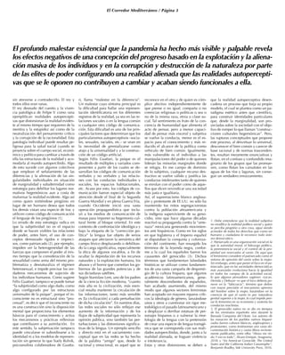 El Corredor Mediterráneo / Página 3
sin atreverse a contradecirlo. El rey y
todos ellos eran ranas.
El rey desnudo del cuento y la viven-
cia patológica de Felipe V como rana
ejemplifican realidades autopercepti-
vas que distorsionan la realidad eviden-
te al mismo tiempo que requieren de la
mentira y la estupidez así como de la
neutralización del pensamiento crítico
y la corrupción de la racionalidad. Esta
patología individual puede resultar pe-
ligrosa para la salud social cuando se
proyecta sobre el cuerpo social, econó-
mico y político para cambiar a través de
ella las estructuras de la realidad y aco-
modarla al mundo autopercibido. Algo
de esto sucede con algunos colectivos
que emplean el señalamiento de las
diferencias y la afirmación de las sin-
gularidades individuales en situación
de marginalidad y subalternidad como
estrategia para debilitar los lugares nor-
mativos hegemónicos aun a costa de
malversar la realidad evidente. Algo así
como quien sintiéndose pingüino en
lugar de ser humano desea que todos
los demás vistan una especie de frac y
utilicen como código de comunicación
el lenguaje de los pingüinos (1).
Lo errado de esta estrategia radica en
que la subjetividad no es el espacio
donde se hacen visibles las relaciones
de poder, antes bien, el uso de con-
ceptos demasiado rígidos e impreci-
sos, como patriarcado (2), por ejemplo,
impiden ver la heterogeneidad de las
fuerzas que componen el poder al mis-
mo tiempo que la consideración de la
sexualidad como arma del mismo pro-
blematiza y desnaturaliza el régimen
heterosexual, e impide precisar los ver-
daderos mecanismos de sujeción de
los individuos humanos. Como sugiere
Félix Guattari, tampoco se puede tomar
“la subjetividad como algo dado, como
algo configurado por las estructuras
universales de la psique”, porque el in-
consciente no es estructural sino “pro-
cesual”, es decir que el inconsciente no
es una construcción sino la disposición
mental que proporciona los elementos
básicos para el conocimiento y activa
los mecanismos y prácticas reflexivas
que contribuyen a su asimilación. En
este sentido, la subjetivación tampoco
puede vincularse ni subordinarse a la
identidad ni a los modelos de represen-
tación sin generar lo que Suely Rolnik,
psicoanalista colaboradora de Guatta-
ri, llama “malestar en la diferencia”.
Un malestar cuyo síntoma principal es
la dificultad para hallar una represen-
tación identificatoria en los diferentes
registros de la realidad, ya sea en las re-
laciones sociales o en la lengua común
o cualquier otro código de comunica-
ción. Esta dificultad es uno de los prin-
cipales factores que determinan que los
particularismos autoperceptivos –socia-
les, sexuales, raciales, etc.- se vean en
la necesidad de gremializarse como
atajo a la universalidad y a la construc-
ción de un código artificial.
Según Félix Guattari, la psique es el
resultado de múltiples y variados com-
ponentes a partir de los cuales se de-
sarrollan los códigos de comunicación
verbales y no verbales y las relacio-
nes con las conductas individuales y
sociales, los espacios habitacionales,
etc. Acaso por esto, los códigos de co-
municación fueron especial objeto de
atención desde el final de la Segunda
Guerra Mundial y en plena Guerra Fría,
cuando Occidente inició una vasta
operación propagandística que inclu-
yó a los medios de comunicación de
masas para imponer su hegemonía cul-
tural frente al bloque oriental. En este
contexto de confrontación ideológica y
bajo la etiqueta de la “corrección po-
lítica” la lengua fue objeto de serios
ataques que afectaron la semántica del
campo léxico desplazando o debilitan-
do la carga significativa, especialmente
la ética de algunos vocablos, a fin de
ocultar la depredación de los recursos
naturales y la explotación humana, los
abusos y el horror que cometían los go-
biernos de las grandes potencias y de
sus dictaduras satélites.
Según Stanislaw Lem, uno de los padres
de la ciencia ficción moderna, “cuanto
más alta es la civilización, más esen-
cial resulta mantener la circulación de
las informaciones; tanto más sensible
es [la civilización] a cada perturbación
de dicha circulación”. En nuestros días,
las redes sociales no sólo reflejan ese
aumento de la información y de los
flujos de subjetividad que representa la
opinión pública, sino también las per-
turbaciones y las distorsiones significa-
tivas de la lengua. Un ejemplo sencillo
y directo está en el vaciamiento con-
ceptual que en las redes se ha hecho
de la palabra “amigo” que, desde lo
racional y emocional, es aquel que se
reconoce en el otro y de quien es cóm-
plice afectivo independientemente de
que piense o no igual, comparta o no
creencias religiosas o políticas o sea o
no de la misma raza, etnia o clase so-
cial. Tal sentimiento es fruto de la con-
ciencia de humanidad que alimenta el
acto de pensar, pero a menor capaci-
dad de pensar más visceral y subjetiva
se vuelve la conducta, menor es el es-
pacio para el conocimiento y más re-
ducido el alcance de la política como
vehículo de bien común. Igualmente,
más vulnerable es el individuo a las
manipulaciones del poder o de quienes
lideran las minorías marginales donde
se refugia. En ese campo de dominio
de lo subjetivo, cualquier recurso des-
tructivo se vuelve válido y justifica las
conductas intolerantes tanto de quienes
se enrolan con el poder como de aque-
llos que dicen reivindicar una sociedad
más justa e igualitaria.
Así, el supremacismo blanco anglosa-
jón y protestante de EE.UU. no sólo ha
mantenido los mitos segregacionistas
contra la población afroamericana y
la indígena superviviente de su geno-
cidio, sino que hace algunas décadas
reactivó su propaganda contra la “ame-
naza” mexicana generando movimien-
tos anti hispánicos. Como en los siglos
en que Inglaterra y el Imperio español
se disputaban la conquista y coloniza-
ción del continente, han resurgido los
términos de la leyenda negra, confor-
me a la cual los españoles fueron los
causantes del genocidio (3). Dichos
términos que fundamentan falsedades
históricas se utilizan como fundamen-
tos de una vasta campaña de despresti-
gio de la cultura hispana, que algunos
académicos latinoamericanos, gene-
ralmente descendientes de españoles,
han acabado asumiendo, del mismo
modo que algunos sectores feministas
han aceptado sin mayores reparos críti-
cos la ideología de género, lanzándose
unos y otros a cuestionar sin rigor me-
todológico el pasado latinoamericano y
a desplazar o derribar estatuas de per-
sonajes hispanos o a vulnerar la mor-
fología de la lengua con la pretensión
de crear una especie de lengua transgé-
nica que se corresponda con sus reali-
dades autopercibidas, donde, junto a la
realidad alienada, se fraguan violencia
e intolerancia.
Estas y otras distorsiones se deben a
que la realidad autoperceptiva desen-
cadena un proceso que forja su propio
modelo, el cual se plantea como un pa-
radigma estético antes que científico,
para construir identidades particulares
que, desde la marginalidad, son pro-
yectadas sobre la sociedad con el obje-
tivo de romper lo que llaman “construc-
ciones culturales hegemónicas”. Pero,
las rupturas conceptuales que propone
este proceso, al desvirtuar lo universal,
desconocer el bien común y carecer de
base racional y de normas trascenden-
tes, resultan meramente enunciativas y
flotan, en el confuso y confundido ima-
ginario de los grupos que las promue-
ven, como flotan los camalotes en las
aguas de los ríos y lagunas, sin conse-
guir un verdadero enraizamiento.
1. Debe entenderse que la realidad subjetiva
no modifica la realidad político social y quien
se perciba pingüino u otra cosa, sigue siendo
acreedor de todos los derechos que como ser
humano y ciudadano le reconoce todo siste-
ma democrático.
2. Patriarcado es una organización social en la
que la autoridad moral, el liderazgo político,
la preeminencia social y el control de la pro-
piedad son reservados al varón. De aquí que
el feminismo considere el patriarcado como el
sistema de opresión del varón sobre la mujer.
Sin embargo, antes que poner el foco en el pa-
triarcado, que en las sociedades democráticas
más avanzadas evoluciona hacia la igualdad
en todos los campos de la actividad social,
lo que algunos pensadores sugieren –Lacan,
Derrida y Deleuze- es que el foco debería po-
nerse en la “falocracia”, término que define
con mayor precisión el mecanismo opresivo
del hombre sobre la mujer, basándose en la
creencia de que el varón es por naturaleza
genital superior a la mujer, lo cual impide pen-
sar lo femenino en su economía y sustenta las
conductas machistas.
3. El genocidio nativo no se dio en tiempos
de los virreinatos españoles sino durante la
llamada Conquista del Oeste. Los autores de
las masacres de los pueblos nativos hispani-
zados fueron colonos blancos, anglosajones y
protestantes, como testimonian una vasta do-
cumentación histórica y varios libros reciente-
mente publicados, entre ellos “Ahora me rin-
do. Y eso es todo”, Álvaro Enrique, Anagrama,
2018, y “An American Genocide. The United
States and the California Indian Catastrophe”,
Benjamin Bradley, Yale University Press, 2016.
El profundo malestar existencial que la pandemia ha hecho más visible y palpable revela
los efectos negativos de una concepción del progreso basado en la explotación y la aliena-
ción masiva de los individuos y en la corrupción y destrucción de la naturaleza por parte
de las elites de poder configurando una realidad alienada que las realidades autopercepti-
vas que se le oponen no contribuyen a cambiar y acaban siendo funcionales a ella.
 