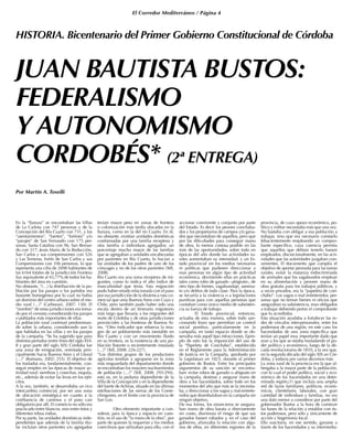 El Corredor Mediterráneo / Página 4
En la “llanura” se encontraban las Villas
de La Carlota con 747 personas y de la
Concepción del Río Cuarto con 731, y los
“asentamientos”, “fuertes”, “fortines” y/o
“parajes” de San Fernando con 175 per-
sonas, Santa Catalina con 96, San Bernar-
do con 317, Jesús María de la Reducción,
San Carlos y sus comprensiones con 526
y Las Terneras, fortín de San Carlos y sus
Comprensiones con 106 personas, lo que
representa una cifra de 2698 habitantes de
las 6164 totales de la jurisdicción Frontera
Sur, equivalente al 43,77% de todos los ha-
bitantes del área en cuestión.
No obstante, “(…) la distribución de la po-
blación por los parajes o los partidos era
bastante homogénea por lo cual no había
un dominio del centro urbano sobre el me-
dio rural (…)” (Carbonari, 2007: 130). El
“nombre” de estas jurisdicciones era toma-
do por el censista considerando los parajes
o poblados más importantes de ellas.
La población rural continuó predominan-
do sobre la urbana, considerando aun la
que habitaba en las villas y en los parajes
de la campaña. “Se ha sugerido que para
distintos períodos (entre fines del siglo XVI-
II y gran parte del siglo XIX) Córdoba fue
una zona de emigración, orientada prin-
cipalmente hacia Buenos Aires y el Litoral
(…)” (Romano, 2002: 255). El objetivo de
los traslados era, fundamentalmente, con-
seguir empleo en las épocas de mayor ac-
tividad rural: siembras y cosechas, esquila,
etc., además de evitar las levas en los ejér-
citos.
A la vez, también, se desarrollaba un rico
intercambio comercial, por ser una zona
de ubicación estratégica en cuanto a la
confluencia de caminos y el paso casi
obligatorio por allí. El comercio no sólo era
practicado entre blancos, sino entre éstos y
diferentes tribus indias.
Por su parte, las unidades domésticas inde-
pendientes que además de la familia titu-
lar incluían otros parientes y/o agregados
tenían mayor peso en zonas de frontera
o colonización más tardía ubicadas en la
llanura, como en la del río Cuarto. En él,
no obstante, existían unidades domésticas
conformadas por una familia receptora y
otra familia o individuos agregados; un
porcentaje mucho mayor de las familias
que se agregaban a unidades encabezadas
por parientes en Río Cuarto, lo hacían a
las unidades de los padres de uno de los
cónyuges y no de los otros parientes (Tell,
2008).
Río Cuarto era una zona receptora de mi-
grantes, como lo indica el alto índice de
masculinidad que tenía. Esta migración
pudo haber estado relacionada con el paso
por esa jurisdicción de la dinámica ruta co-
mercial que unía Buenos Aires con Cuyo y
Chile, pero también pudo haber sido una
escala dentro de un itinerario migratorio
más largo que llevaría a los migrantes del
norte de Córdoba y de otras jurisdicciones
provinciales a las fronteras de Buenos Ai-
res. “Otro indicador que refuerza la ima-
gen de un poblamiento más inestable en
Río Cuarto y con un movimiento fluido
en su frontera, es la existencia de una po-
blación flotante o recientemente instalada
(…)” (Tell, 2008: 226-227).
“Los distintos grupos de los productores
agrícolas tendían a agruparse en la zona
más resguardada del departamento donde
se encontraban los mayores nucleamientos
de población (…)” (Tell, 2008: 293-294),
esto es, en la pedanía dependiente de la
Villa de la Concepción y en la dependiente
del fuerte de Achiras, situado en las últimas
estribaciones de las sierras de los Come-
chingones, en el límite con la provincia de
San Luis.
	 Otro elemento importante a con-
siderar, para la época y espacio en cues-
tión, es el uso de “la mano de la obra”, por
parte de quienes la requerían y los medios
coercitivos que utilizaban para ello, con el
accionar connivente y conjunto por parte
del Estado. Es decir los peones conchaba-
dos y los propietarios de campos y/o gana-
dos que necesitaban de aquellos, pero que
por las dificultades para conseguir mano
de obra, lo menos costosa posible en las
más de las oportunidades, sobre todo en
épocas del año donde las actividades ru-
rales aumentaban su intensidad, y un Es-
tado provincial sin los medios necesarios
ni políticas que pudiesen direccionar a
esas personas en algún tipo de actividad
económica, deviniendo ellas en prácticas
tales como robo de ganado –abigeato-, de
otro tipo de bienes, vagabundaje, asesina-
to y/o delitos de toda clase. Para la época,
se recurría a la violencia o a legislaciones
punitivas para con aquellas personas que
contaban como único medio de subsisten-
cia su fuerza de trabajo.
	 El Estado provincial, entonces,
actuaba de esta manera, sobre todo san-
cionando leyes que permitían un control
social punitivo, particularmente en la
campaña, en tanto espacio donde se ob-
servaba más aquél tipo infracciones. Ejem-
plo de esto fue la imposición del uso de
la “Papeleta de Conchabo”, establecido
en el Reglamento para la Administración
de Justicia en la Campaña, aprobado por
la Legislatura en 1823, durante el primer
gobierno de Bustos. Entre los principales
argumentos de su sanción se encontra-
ban: evitar robos de ganado o abigeato en
la campaña, destinar y asegurar mano de
obra a los hacendados, sobre todo en los
momentos del año que más se la necesita-
ba, y direccionar a los vagos y mal-entrete-
nidos que deambulaban en la campaña sin
ningún objetivo.
De esa forma, los estancieros se asegura-
ban mano de obra barata o directamente
sin costo, disminuía el riesgo de que sus
ganados fuesen robados y, en el caso del
gobierno, afianzaba la relación con algu-
nos de ellos, en diferentes regiones de la
provincia, de cuyo apoyo económico, po-
lítico y militar necesitaba más que una vez.
No bastaba con obligar a esa población a
trabajar, sino que era necesario constarlo
fehacientemente empleando un compro-
bante específico, cuya carencia permita
que aquellos que debían tenerlo fuesen
empleados, discrecionalmente, en las acti-
vidades que las autoridades juzgaban con-
venientes. El documento que cumplía el
objetivo de aportar peonada para las tareas
rurales, evitar la matanza indiscriminada
de animales que los vagabundos emplean
en su alimentación y proveer mano de
obra gratuita para los trabajos públicos, y
a veces privados, era la “papeleta de con-
chabo”. Los vagos o mal entretenidos, per-
sonas que no tenían bienes ni oficios que
aseguraban su subsistencia, eran obligados
a trabajar debiendo portar el comprobante
que lo acreditaba.
Esta situación ayudaba a fortalecer las re-
des de vínculos inter-personales, entre los
poderosos de una región, en este caso los
hacendados de una zona específica que
tenían un papel muy importante dado que
eran a los que se estaba trasladando el po-
der político y económico, luego de la dé-
cada revolucionaria de 1810, a la vez que,
en la segunda década del siglo XIX en Cór-
doba, y todavía por varios decenios más.
La zona rural de la provincia era la que al-
bergaba a la mayor parte de la población,
con lo cual el poder político, social y eco-
nómico de los hacendados en una deter-
minada región,(1) que incluía una amplia
red de lazos familiares, políticos, econó-
micos, clientelares, laborales, con gran
cantidad de individuos y familias, no era
una dato menor a considerar por parte del
gobernador Bustos a la hora de construir
las bases de la relación a entablar con és-
tos poderosos, pero sólo y únicamente de
acción y hegemonía local.
Ello suscitaría, en ese sentido, ganarse a
través de los hacendados y su intermedia-
JUAN BAUTISTA BUSTOS:
FEDERALISMO
Y AUTONOMISMO
CORDOBÉS* (2ª ENTREGA)
Por Martín A. Toselli
HISTORIA. Bicentenario del Primer Gobierno Constitucional de Córdoba
 