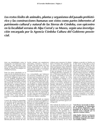 El Corredor Mediterráneo / Página 3
tiene sus metodologías como la
estratigrafía y las dataciones radio-
carbónicas, que permiten cons-
truir modelos espacio-temporales
donde se insertan las antiguas so-
ciedades humanas.
Entre los temas abordados en la
capacitación se plantearon dos as-
pectos vinculados al pasado de las
sociedades indígenas, que se apo-
yan en modelos propuestos por
la Arqueología del siglo pasado y
que se han generalizado creando
una distorsión. Uno de estos, es la
idea de que los antiguos habitan-
tes de Córdoba al implementar la
agricultura dejaron de ser cazado-
res y recolectores para convertirse
en sedentarios. La segunda idea
se refiere a que construían un tipo
de vivienda estandarizado, deno-
minado como “casas pozos” de
acuerdo a su tipología arquitectó-
nica.
A partir de evidencias arqueológi-
cas actuales, puede afirmarse que
la adopción de la agricultura en
la región no significó la sedenta-
rización de las poblaciones ni el
abandono de las prácticas de caza
y recolección, sino más bien la in-
clusión de una nueva variable que
permitió ampliar el abanico de es-
trategias de subsistencia. Por esta
razón se denomina como “mixta”
a este tipo de economía. Res-
pecto al tipo de vivienda, se han
identificado otras formas de reso-
lución, siempre con arquitectura
perecedera, similares a chozas o
ramadas. De este modo, las casas
pozos representarían un tipo de
vivienda vinculado a un territorio
determinado y tal vez, a un perío-
do temporal delimitado.
Las comunidades que habitaron
las serranías cordobesas se carac-
terizaron por la producción de una
variada riqueza material, que in-
cluye recipientes, figurinas de ba-
rro cocido, torteros para hilar, pla-
cas de piedra y huesos decorados
que exhiben un amplio repertorio
iconográfico. A partir de estos ob-
jetos se abordó en esta capacita-
ción uno de los aspectos cultura-
les más problemáticos con los que
tienen que lidiar los arqueólogos,
en este caso una aproximación al
mundo simbólico y al significado
de diversos objetos culturales.
A modo de ejemplo se expuso
como se construyen las hipótesis a
partir de los datos etnográficos re-
levados en comunidades que aún
mantienen modos de vida no occi-
dentales y que permiten identificar
analogías sobre usos y funciones
de objetos de la cultura material.
Los objetos utilizados para esta
descripción fueron las figurinas
antropomorfas de barro cocido,
que se destacan por poseer repre-
sentaciones de tatuajes o pinturas
faciales en sus rostros. Estos dise-
ños fueron utilizados en diversas
culturas para comunicar la identi-
dad o el estatus del, portador ha-
cia otras personas. En el área del
Chaco-paraguayo hasta mediados
del siglo pasado los diferentes gru-
pos étnicos se diferenciaban entre
sí por sus tatuajes. En el caso de
los Pilagá del Chaco argentino, es-
tos se realizaban durante los ritos
de pasaje vinculados al inicio de
la menarquía, cuando las niñas
se convertían en mujeres o en el
caso de los niños, cuando se con-
vertían en hombres a partir de su
primera caza exitosa. También los
tatuajes indicaban el nacimiento
de un hijo o el casamiento de una
persona como una forma de per-
petuar y comunicar a los demás
una nueva condición social. Estos
datos etnográficos no funcionan
como analogías directas para ex-
plicar el uso de tatuajes en Córdo-
ba, ya que cada contexto cultural
se rige por sus propias reglas, sin
embargo sirve como disparador de
hipótesis que permitan guiar la in-
vestigación.
Otro método de estudio es la con-
trastación de información recolec-
tada en los documentos temprano
coloniales con los vestigios ar-
queológicos. Por ejemplo, las fi-
gurinas antropomorfas con rasgos
de felinos pueden indicar el uso
de máscaras o la representación
de antiguos mitos prehispánicos
que refieren a la transmutación de
humanos en felinos. En un ritual
indígena acaecido en Quilino en
el año 1620, se describe un ritual
practicado por los “indios” de ese
paraje y que puede vincularse a los
mitos y leyendas que en distintas
regiones del país se refieren a bru-
jos que se convierten en jaguares
como el Runa-uturunco, el Yagua-
reté-abá o el tigre Capiango. Inclu-
so en documentos del siglo XIX,
como en las memorias del Gene-
ral Paz o las recopilaciones del na-
turalista Ambrosetti en el oeste ca-
tamarqueño, aún se observa como
este núcleo ideológico persistió en
la cultura campesina del interior
del país hasta momentos recientes
de nuestra historia. De este modo,
la historia del hombre muestra un
conjunto de continuidades que a
veces resisten los cambios cultura-
les que acompañan a las transfor-
maciones económicas, sociales y
tecnológicas.
*Luis Tissera: Licenciado en Histo-
ria, Investigador en Arqueología
de las Sierras Pampeanas y Res-
ponsable de la Reserva Cultural
Natural Cerro Colorado por la
Agencia Córdoba Cultura.
Adán Tauber: Doctor en Ciencias
Geológicas y Director del Museo
de Ciencias Naturales de la Agen-
cia Córdoba Cultura.
Los restos fósiles de animales, plantas y organismos del pasado prehistó-
rico y las construcciones humanas son vistos como partes inherentes al
patrimonio cultural y natural de las Sierras de Córdoba, con epicentro
en la localidad serrana de Alpa Corral y su Museo, según una investiga-
ción encargada por la Agencia Córdoba Cultura del Gobierno provin-
cial.
 