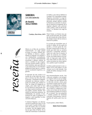 El Corredor Mediterráneo / Página 7
SIBERIA
(UN AÑO DESPUÉS)
de Daniela
Alcívar Bellolio
Siberia es un libro de una belleza
impresionante. Un largo poema
en prosa. Su autora, Daniela Alcí-
var Bellolio, es directa y poética.
Maneja el lenguaje con maestría y
con malabarismos acertadísimos,
con una escritura tremendamente
envolvente y además, valiente. Se
atreve a nombrar lo que imagina-
mos que muchos sienten o que no-
sotros sentimos, pero que silencian
o que silenciamos. Es una literatura
plagada de frases épicas y certeras,
con un vocabulario riquísimo y su-
gerente.
El epicentro de esta novela es la
muerte de su hijo nada más nacer,
pero la lectura nos lleva del antes
al durante, y finalmente al después,
utilizando ese doloroso núcleo y
punto de partida para explorar la
vida. Su campo de indagación es
amplio, pero sobre todo lo hace
en las herencias emocionales que
nos dejan nuestros familiares, nues-
tros padres, nuestros abuelos. Nos
señala las relaciones posesivas, las
infidelidades, los amantes, el sen-
timiento de culpa, la poligamia, el
engañar a seres queridos, la emo-
ción del embarazo.
Y entonces llegamos a la descrip-
ción de la muerte de su hijo, la cual
eriza la piel. Cuando el dolor, para
alivio de nuestra vida, se convierte
en poesía. Son dos páginas maes-
tras en que relata el hecho. No es
nada fácil transmutar el sufrimiento
en belleza, pero Alcívar Bellolio lo
consigue con contundente energía,
elegancia, sinceridad. Y es algo ne-
cesario de hacer para quien está pa-
deciendo, porque además cuando
la literatura se convierte en salvavi-
das en mitad de la tempestad, de la
negritud, adquiere valor universal,
araña a todas y cada una de las per-
sonas. Y su literatura nos rasga las
entrañas.
Posee lirismo, un lirismo muy po-
tente nacido del dolor, de la pérdi-
da, de la muerte de un hijo, buscan-
do siempre renacer de las cenizas a
través de la palabra.
Es un texto tan maravilloso que al
escritor le deben de dar ganas de
escribir y al lector ganas de vivir,
de sentir conjunciones en todo, sin-
tiendo que todo tiene su narrativa
particular y compartida, entremez-
clada con cada cosa: la muerte, el
deseo, las ausencias, las ciudades,
el mar, una media tarde en una ave-
nida, un trago para coger valentía.
Hay cierta unión en cada cosa y la
autora encuentra los nexos oportu-
nos y poéticos que lo sustentan.
Combina perfectamente lo más ca-
llejero con lo más poético, lo más
cercano con lo más elevado. Nos
puebla de bellas estampas de des-
esperanza.
Está fenomenalmente escrito. Nos
cubre por completo y nos transpor-
ta a lugares oníricos con sus imáge-
nes, aunque nos esté hablando de
la vida más concreta y diaria, pues
encuentra la poesía que hay escon-
dida en la realidad más cotidiana.
Nos sumerge también en recuerdos
de su infancia y adolescencia, des-
critos con la mayor de las ternuras.
Nos hundimos también en la fuerza
de la amistad. Nos trae pequeñas
y sentidas postales de momentos
concretos, como poemas, como fo-
tografías de sueños, pero muy rea-
les.
Es pura poesía y dolor Siberia.
Rubén Darío Fernández
Candaya, Barcelona, 2019
 