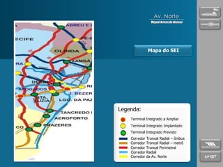 Mapa do SEI Corredor da Av. Norte Corredor Radial Corredor Troncal Perimetral Corredor Troncal Radial – metrô Corredor Troncal Radial – ônibus Terminal Integrado Previsto Terminal Integrado Implantado Terminal Integrado a Ampliar Legenda: Av. Norte Miguel Arraes de Alencar 