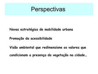 Perspectivas  Novas estratégias de mobilidade urbana   Promoção da acessibilidade   Visão ambiental que redimensione os valores que condicionam a presença da vegetação na cidade . 