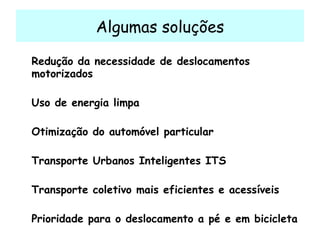 Algumas soluções Redução da necessidade de deslocamentos motorizados Uso de energia limpa Otimização do automóvel particular Transporte Urbanos Inteligentes ITS Transporte coletivo mais eficientes e acessíveis Prioridade para o deslocamento a pé e em bicicleta 