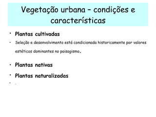 Vegetação urbana – condições e características Plantas cultivadas   Seleção e desenvolvimento está condicionada historicamente por valores estéticos dominantes no paisagismo .  Plantas nativas Plantas naturalizadas   .  