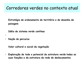 Corredores verdes no contexto atual Estratégia de ordenamento do território e de desenho da paisagem Idéia de sistema verde contínuo Noção de percurso   Valor cultural e social da vegetação  Exploração de todo o potencial da estrutura verde   todas as suas funções e da estrutura da rede de deslocamentos 