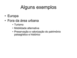 Alguns exemplos Europa Fora da área urbana Turismo Mobilidade alternativa Preservação e valorização do patrimônio paisagístico e histórico  