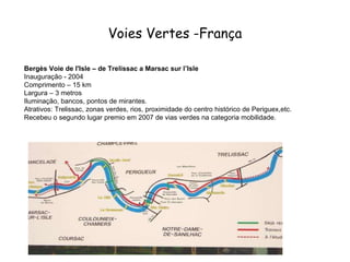 Voies Vertes -França Bergès Voie de l'Isle – de Trelissac a Marsac sur l’Isle   Inauguração - 2004 Comprimento – 15 km Largura – 3 metros Iluminação, bancos, pontos de mirantes. Atrativos: Trelissac, zonas verdes, rios, proximidade do centro histórico de Periguex,etc.  Recebeu o segundo lugar premio em 2007 de vias verdes na categoria mobilidade. 