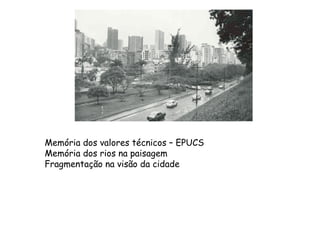 Memória dos valores técnicos – EPUCS Memória dos rios na paisagem  Fragmentação na visão da cidade 