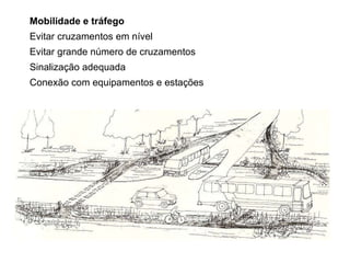Mobilidade e tráfego Evitar cruzamentos em nível Evitar grande número de cruzamentos Sinalização adequada Conexão com equipamentos e estações 
