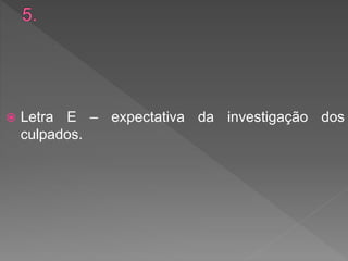  Letra E – expectativa da investigação dos
culpados.
 
