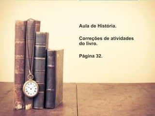 Aula de História.
Correções de atividades
do livro.
Página 32.
 